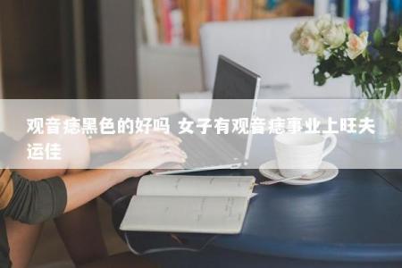 观音痣黑色的好吗 女子有观音痣事业上旺夫运佳