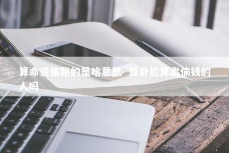算命说偷跑的是啥意思  算卦能算出偷钱的人吗