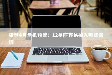 柒爸4月危机预警：12星座容易掉入哪些雷坑